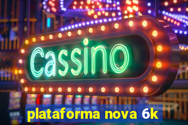 plataforma nova 6k